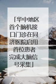华中地区首个脑机接口门诊在同济医院启用 首位患者完成大脑信号采集