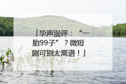 华声漫评：“一胎99子”？微短剧可别太离谱！