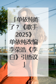 单依纯咋了？《歌手2025》单依纯改编李荣浩《李白》引热议