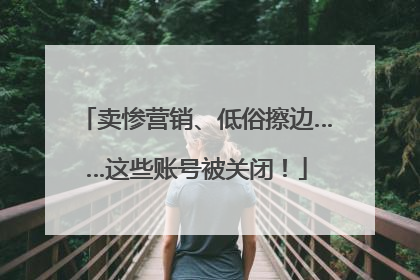卖惨营销、低俗擦边……这些账号被关闭！