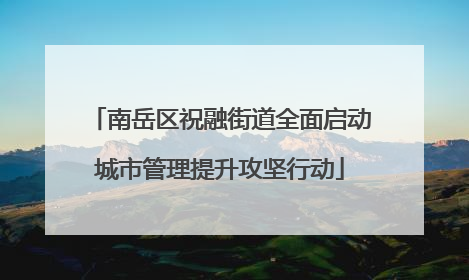 南岳区祝融街道全面启动城市管理提升攻坚行动