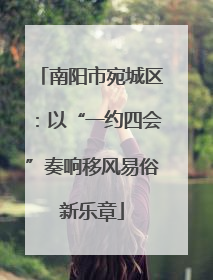 南阳市宛城区：以“一约四会”奏响移风易俗新乐章