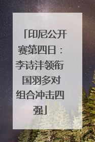 印尼公开赛第四日：李诗沣领衔 国羽多对组合冲击四强