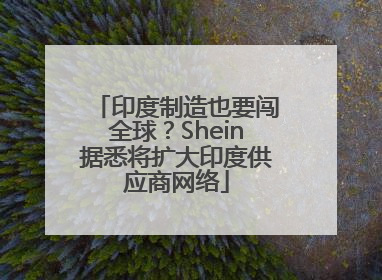 印度制造也要闯全球？Shein据悉将扩大印度供应商网络