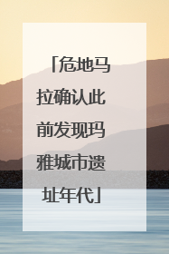 危地马拉确认此前发现玛雅城市遗址年代