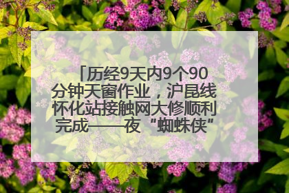 历经9天内9个90分钟天窗作业，沪昆线怀化站接触网大修顺利完成——夜“蜘蛛侠”，与时间赛跑