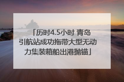 历时4.5小时 青岛引航站成功拖带大型无动力集装箱船出港抛锚