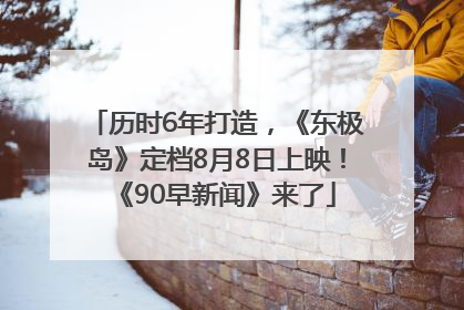 历时6年打造，《东极岛》定档8月8日上映！《90早新闻》来了