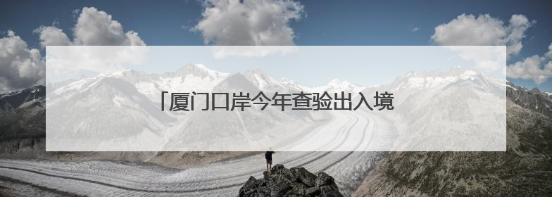 厦门口岸今年查验出入境旅客量突破200万人次