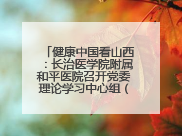 健康中国看山西：长治医学院附属和平医院召开党委理论学习中心组（扩大）学习会