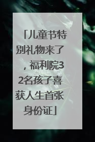 儿童节特别礼物来了，福利院32名孩子喜获人生首张身份证