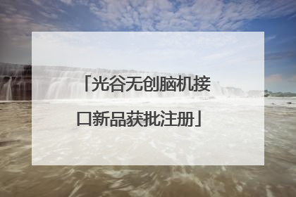 光谷无创脑机接口新品获批注册