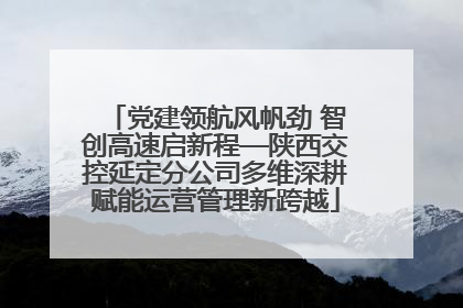 党建领航风帆劲 智创高速启新程—陕西交控延定分公司多维深耕赋能运营管理新跨越