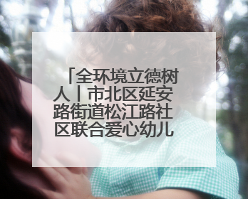 全环境立德树人丨市北区延安路街道松江路社区联合爱心幼儿园开展母亲节主题活动