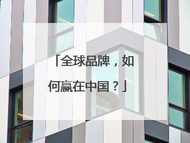 全球品牌，如何赢在中国？