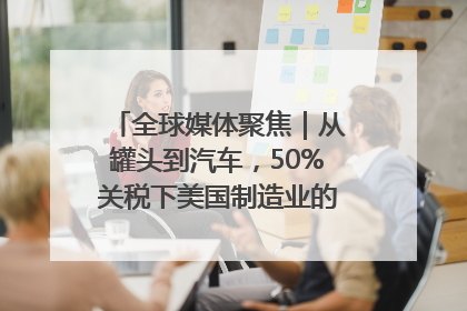全球媒体聚焦｜从罐头到汽车，50%关税下美国制造业的“生死劫”
