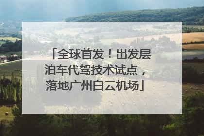 全球首发！出发层泊车代驾技术试点，落地广州白云机场