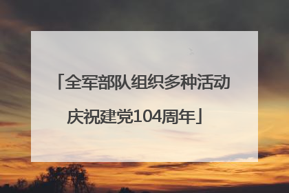 全军部队组织多种活动庆祝建党104周年