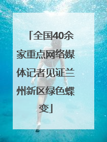 全国40余家重点网络媒体记者见证兰州新区绿色蝶变