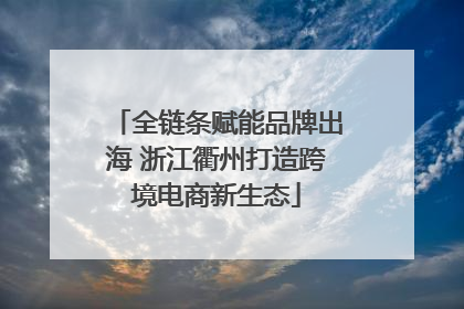 全链条赋能品牌出海 浙江衢州打造跨境电商新生态