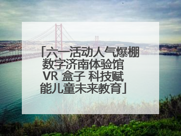 六一活动人气爆棚 数字济南体验馆 VR 盒子 科技赋能儿童未来教育