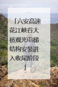 六安高速花江峡谷大桥观光电梯结构安装进入收尾阶段