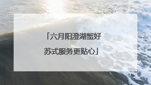 六月阳澄湖蟹好 苏式服务更贴心