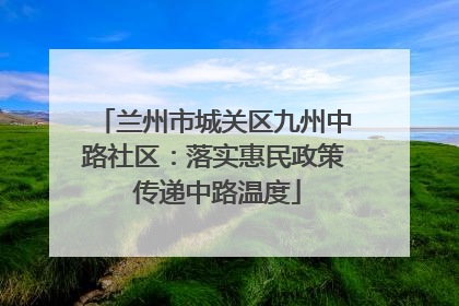 兰州市城关区九州中路社区：落实惠民政策 传递中路温度