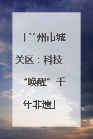 兰州市城关区：科技“唤醒”千年非遗
