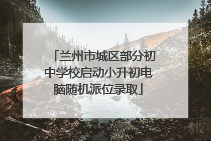 兰州市城区部分初中学校启动小升初电脑随机派位录取