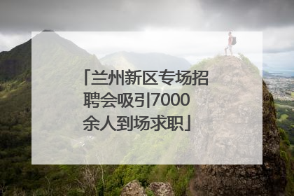 兰州新区专场招聘会吸引7000余人到场求职