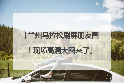 兰州马拉松刷屏朋友圈！现场高清大图来了