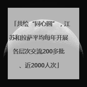共绘“同心圆”，江苏和拉萨平均每年开展各层次交流200多批、近2000人次