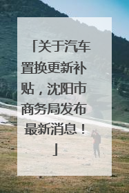 关于汽车置换更新补贴，沈阳市商务局发布最新消息！