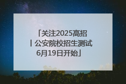 关注2025高招丨公安院校招生测试6月19日开始