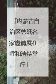 内蒙古自治区剪纸名家邀请展在呼和浩特举行