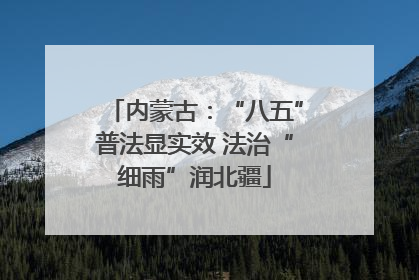 内蒙古：“八五”普法显实效 法治“细雨”润北疆