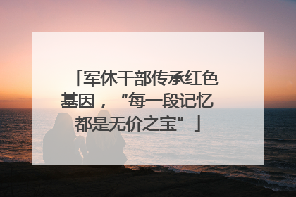 军休干部传承红色基因，“每一段记忆都是无价之宝”