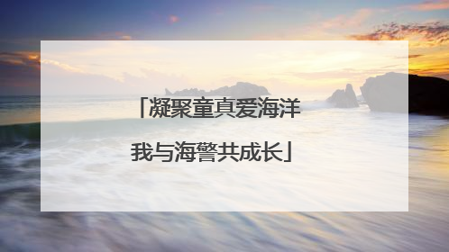 凝聚童真爱海洋 我与海警共成长