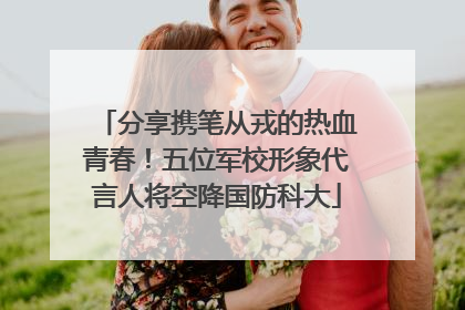 分享携笔从戎的热血青春！五位军校形象代言人将空降国防科大