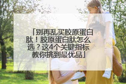 别再乱买胶原蛋白肽！胶原蛋白肽怎么选？这4个关键指标教你挑到最优品