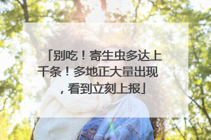 别吃！寄生虫多达上千条！多地正大量出现，看到立刻上报