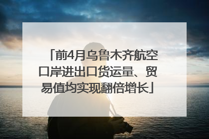 前4月乌鲁木齐航空口岸进出口货运量、贸易值均实现翻倍增长