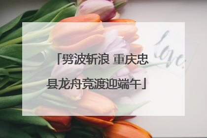 劈波斩浪 重庆忠县龙舟竞渡迎端午