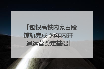 包银高铁内蒙古段铺轨完成 为年内开通运营奠定基础