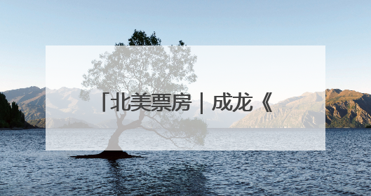 北美票房｜成龙《功夫梦》北美上映，反响低于预期