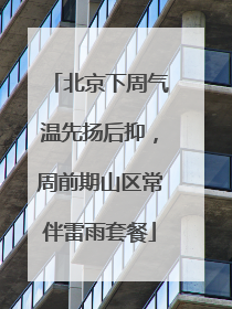 北京下周气温先扬后抑，周前期山区常伴雷雨套餐