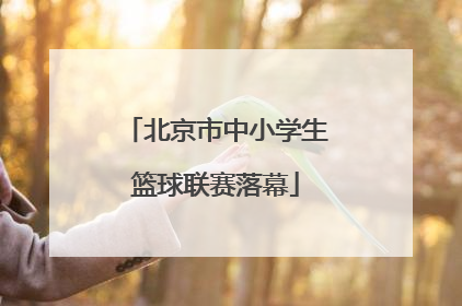 北京市中小学生篮球联赛落幕