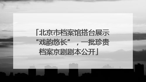北京市档案馆搭台展示“戏韵悠长”，一批珍贵档案京剧剧本公开