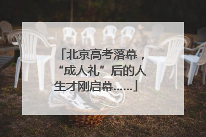北京高考落幕，“成人礼”后的人生才刚启幕……